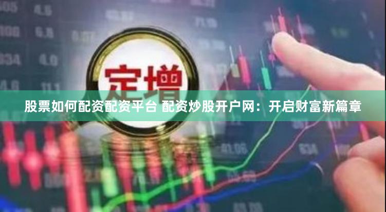 股票如何配资配资平台 配资炒股开户网：开启财富新篇章