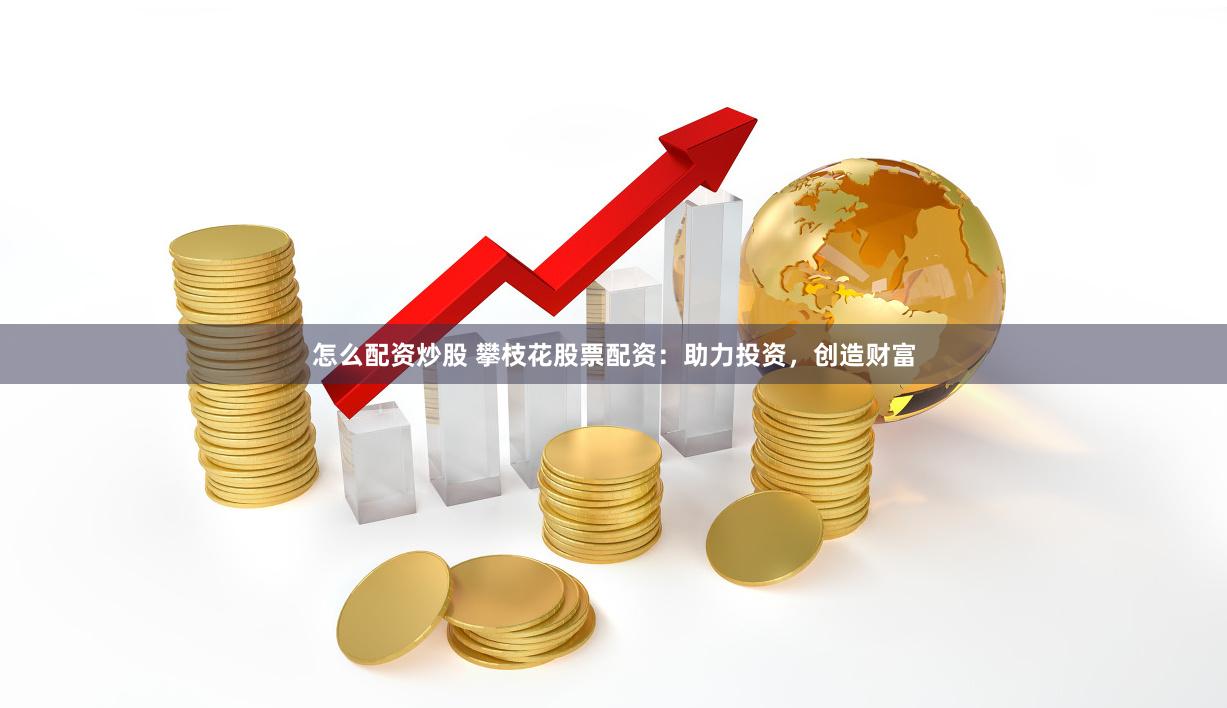 怎么配资炒股 攀枝花股票配资：助力投资，创造财富