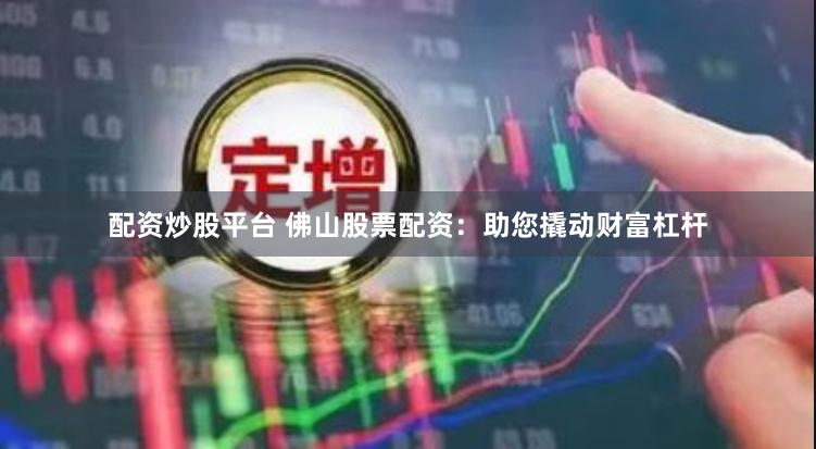 配资炒股平台 佛山股票配资：助您撬动财富杠杆
