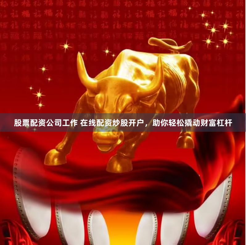 股票配资公司工作 在线配资炒股开户，助你轻松撬动财富杠杆