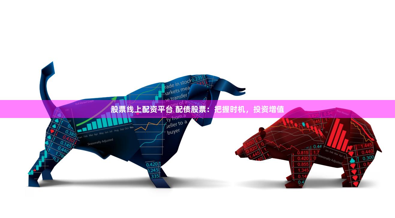 股票线上配资平台 配债股票：把握时机，投资增值