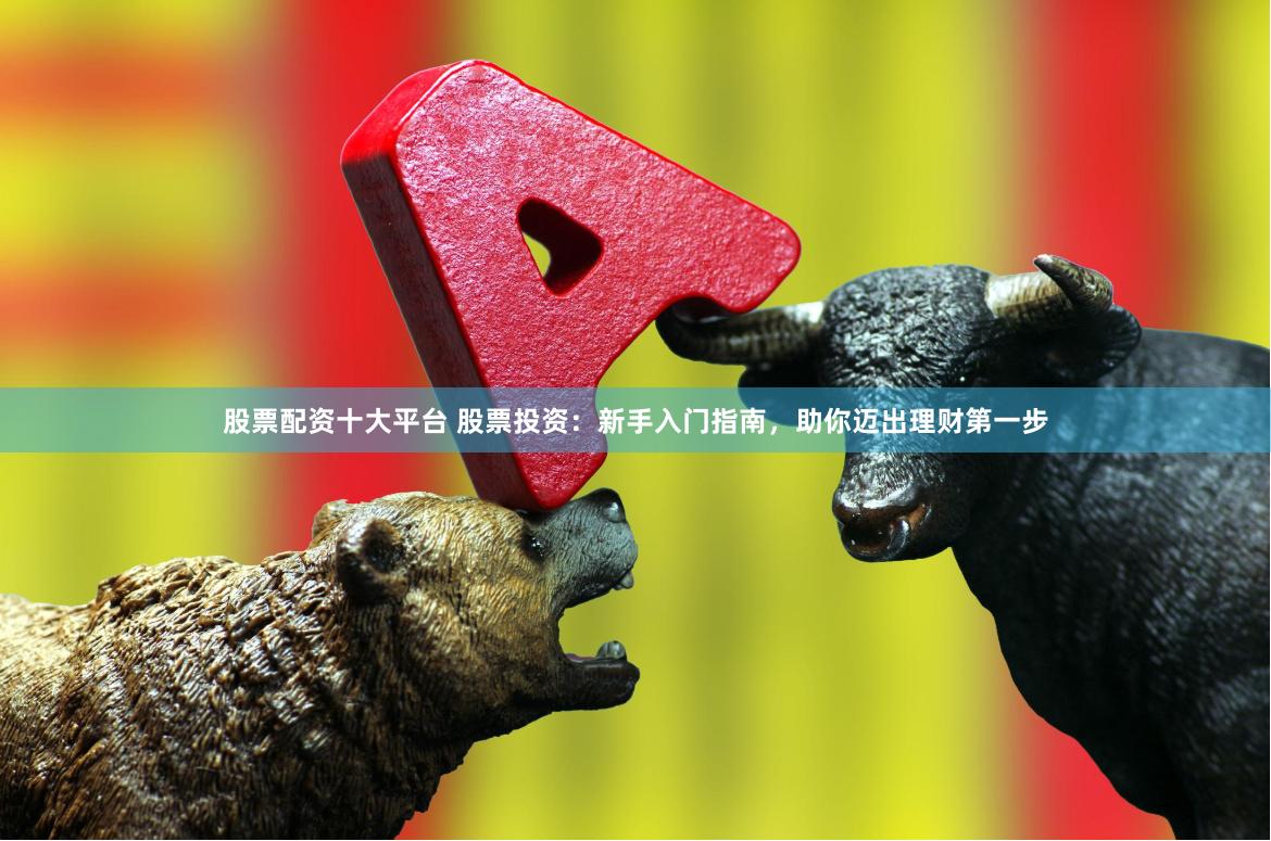 股票配资十大平台 股票投资：新手入门指南，助你迈出理财第一步