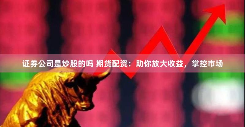 证券公司是炒股的吗 期货配资：助你放大收益，掌控市场