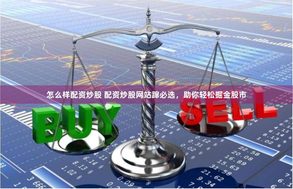 怎么样配资炒股 配资炒股网站蹿必选，助你轻松掘金股市