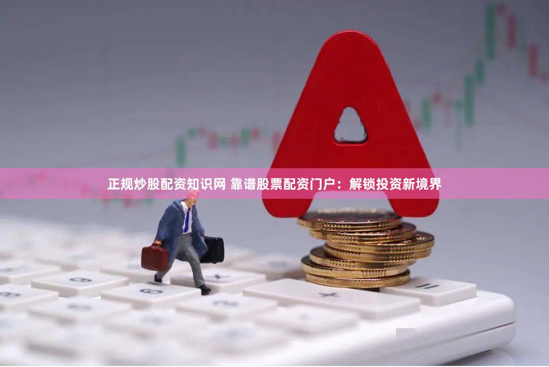 正规炒股配资知识网 靠谱股票配资门户：解锁投资新境界