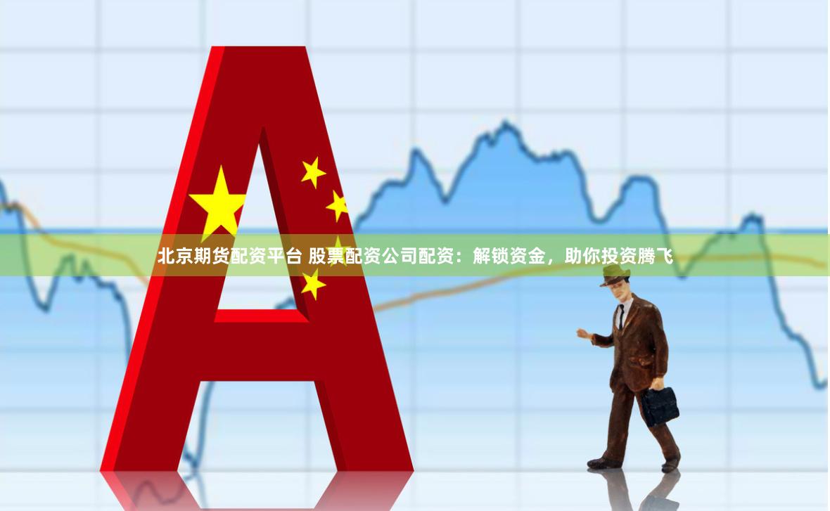 北京期货配资平台 股票配资公司配资：解锁资金，助你投资腾飞