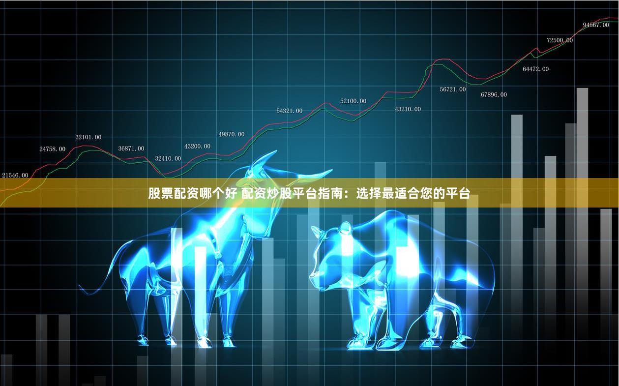 股票配资哪个好 配资炒股平台指南：选择最适合您的平台