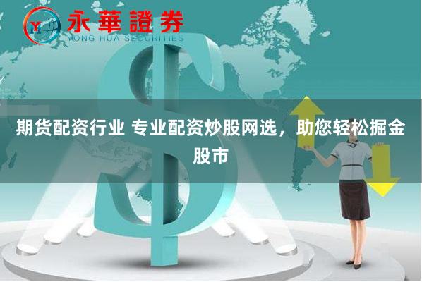 期货配资行业 专业配资炒股网选，助您轻松掘金股市