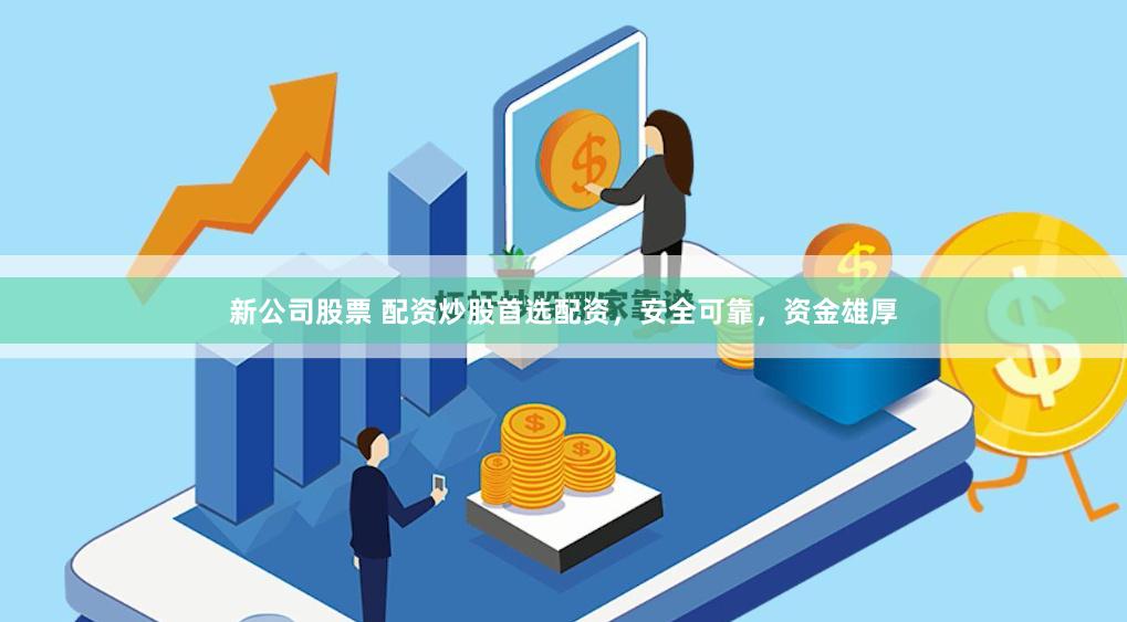 新公司股票 配资炒股首选配资，安全可靠，资金雄厚