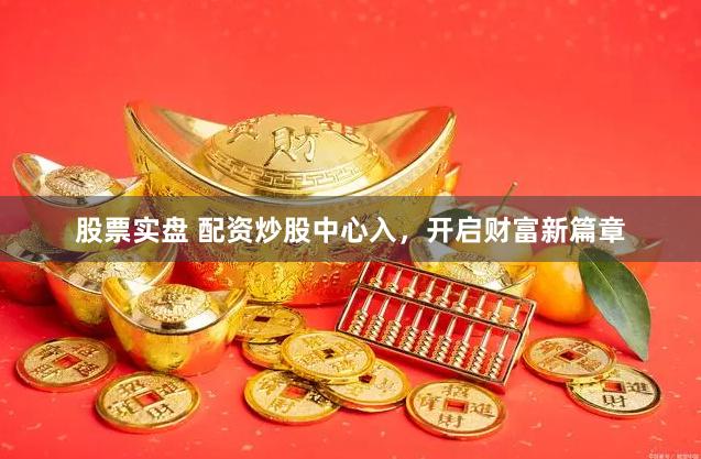 股票实盘 配资炒股中心入，开启财富新篇章