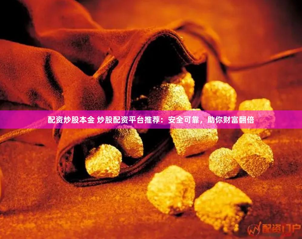 配资炒股本金 炒股配资平台推荐：安全可靠，助你财富翻倍