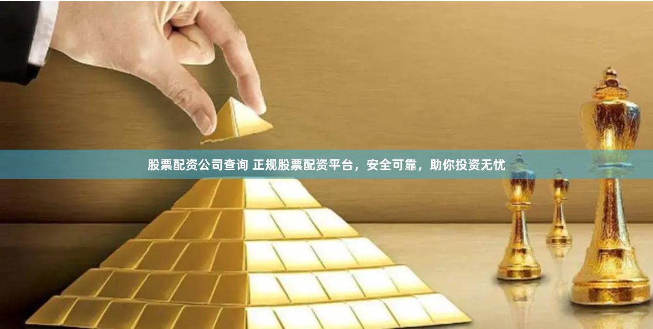 股票配资公司查询 正规股票配资平台，安全可靠，助你投资无忧