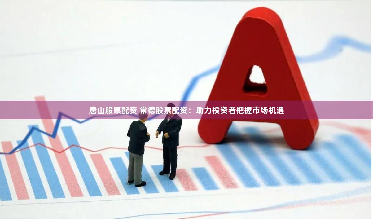 唐山股票配资 常德股票配资：助力投资者把握市场机遇