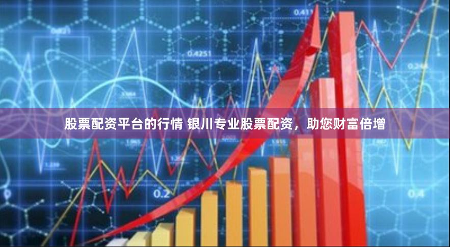 股票配资平台的行情 银川专业股票配资，助您财富倍增