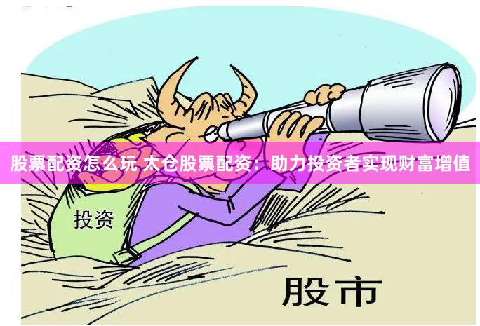 股票配资怎么玩 太仓股票配资：助力投资者实现财富增值