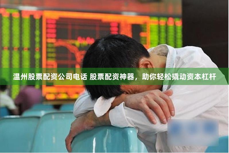 温州股票配资公司电话 股票配资神器，助你轻松撬动资本杠杆