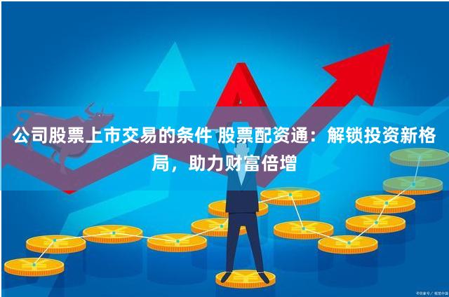 公司股票上市交易的条件 股票配资通：解锁投资新格局，助力财富倍增