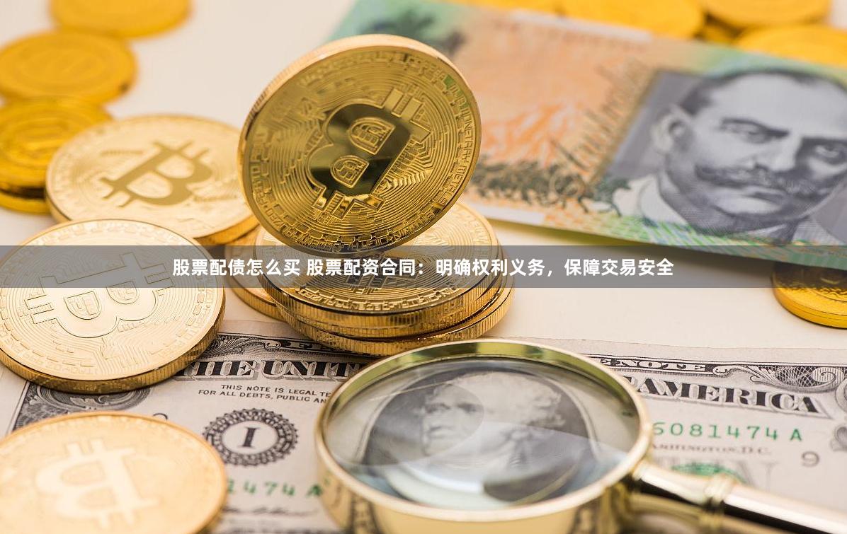 股票配债怎么买 股票配资合同：明确权利义务，保障交易安全