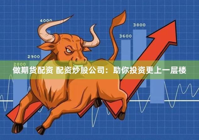 做期货配资 配资炒股公司：助你投资更上一层楼