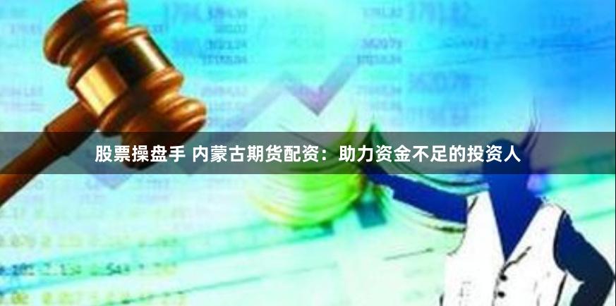 股票操盘手 内蒙古期货配资：助力资金不足的投资人