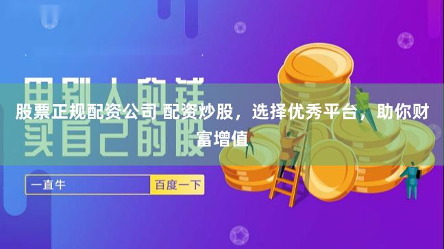 股票正规配资公司 配资炒股，选择优秀平台，助你财富增值