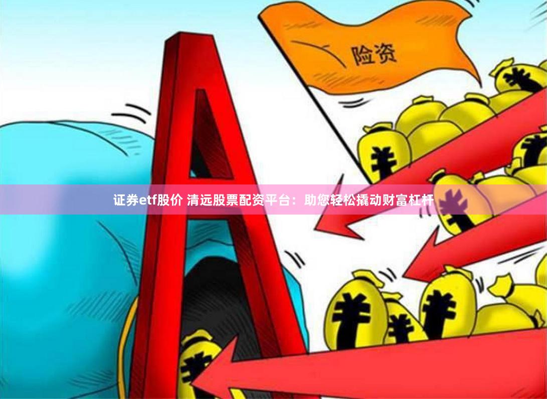 证券etf股价 清远股票配资平台：助您轻松撬动财富杠杆