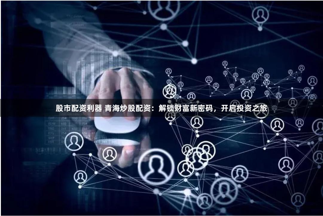 股市配资利器 青海炒股配资：解锁财富新密码，开启投资之旅