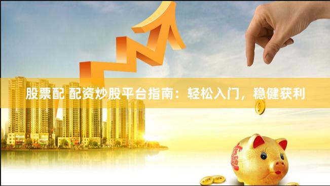 股票配 配资炒股平台指南：轻松入门，稳健获利