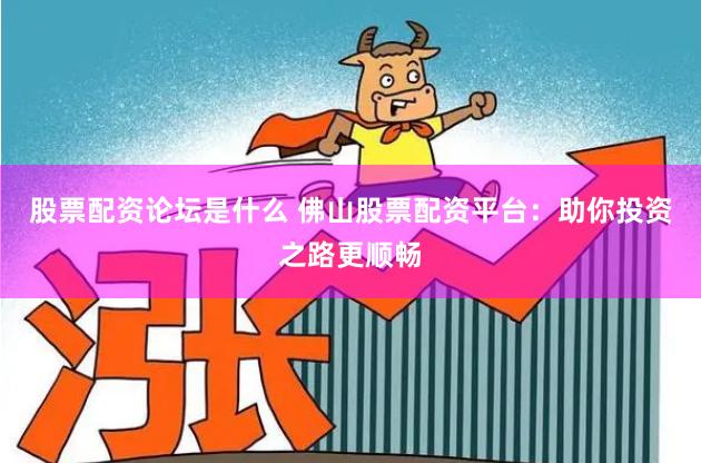 股票配资论坛是什么 佛山股票配资平台：助你投资之路更顺畅