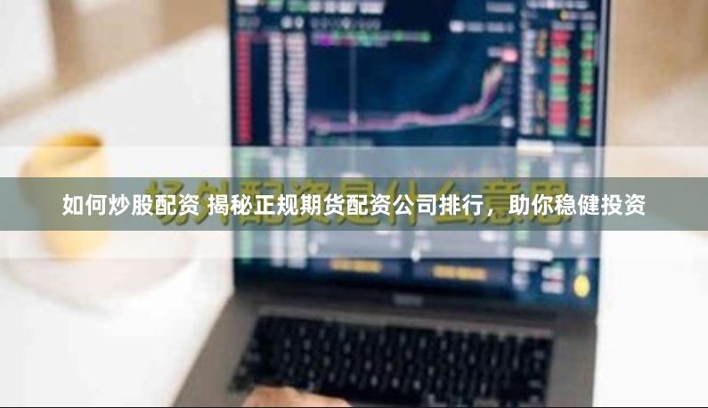 如何炒股配资 揭秘正规期货配资公司排行，助你稳健投资