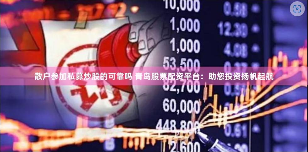 散户参加私募炒股的可靠吗 青岛股票配资平台：助您投资扬帆起航
