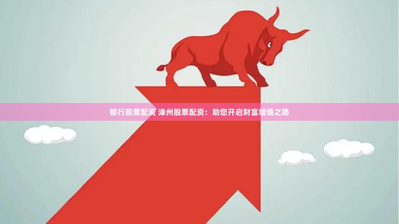 银行股票配资 漳州股票配资：助您开启财富增值之路