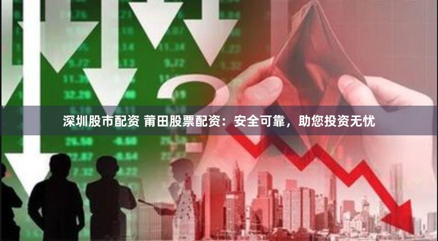 深圳股市配资 莆田股票配资：安全可靠，助您投资无忧
