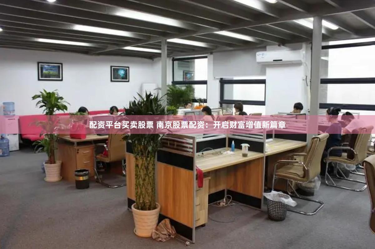 配资平台买卖股票 南京股票配资：开启财富增值新篇章
