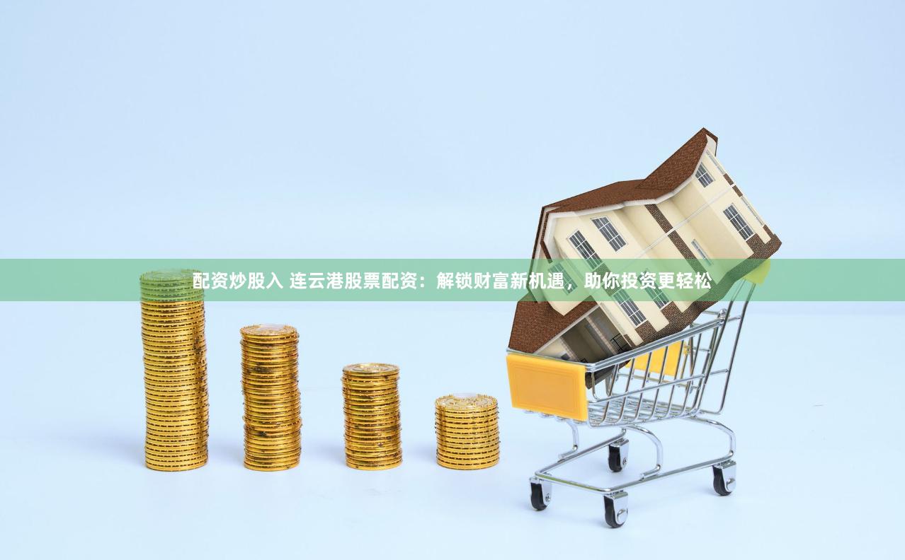 配资炒股入 连云港股票配资：解锁财富新机遇，助你投资更轻松