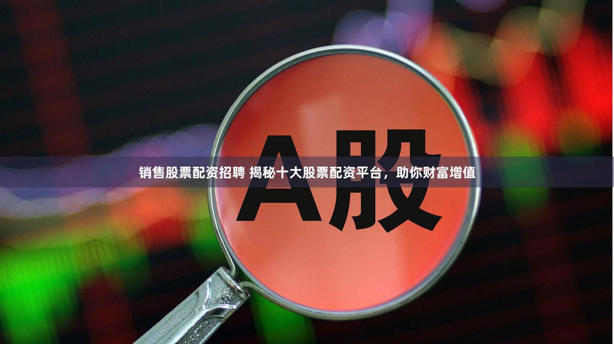 销售股票配资招聘 揭秘十大股票配资平台，助你财富增值