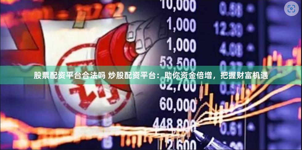 股票配资平台合法吗 炒股配资平台：助你资金倍增，把握财富机遇