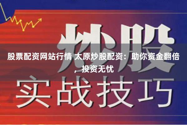 股票配资网站行情 太原炒股配资：助你资金翻倍，投资无忧