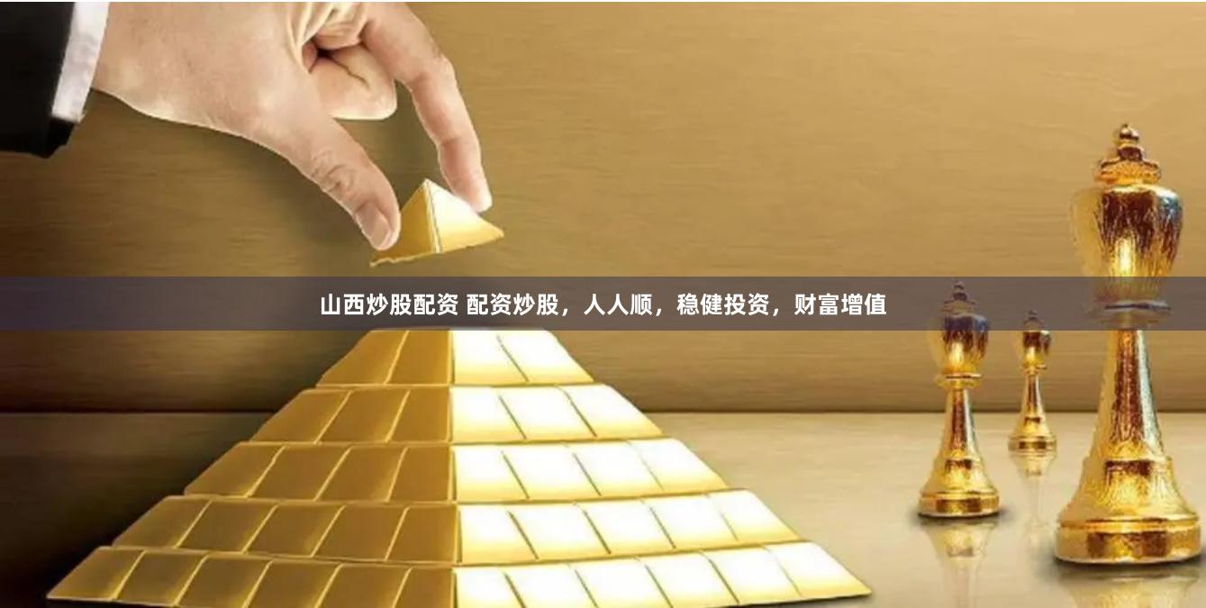山西炒股配资 配资炒股，人人顺，稳健投资，财富增值
