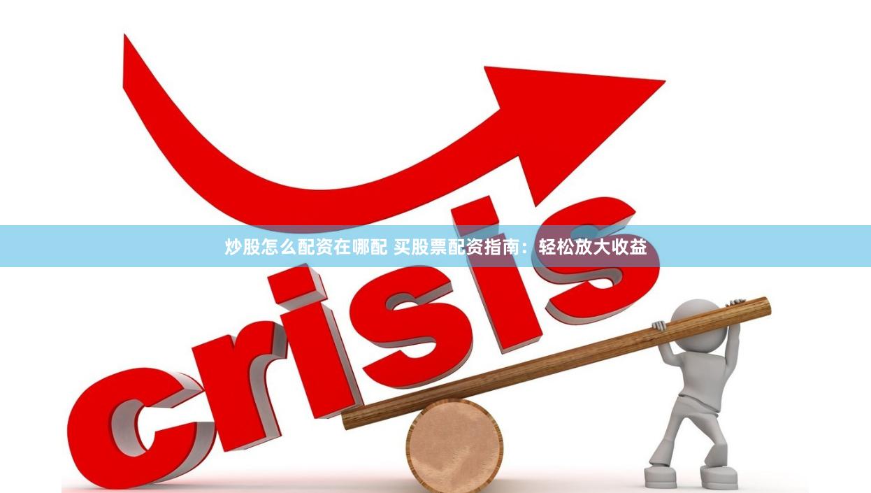 炒股怎么配资在哪配 买股票配资指南：轻松放大收益