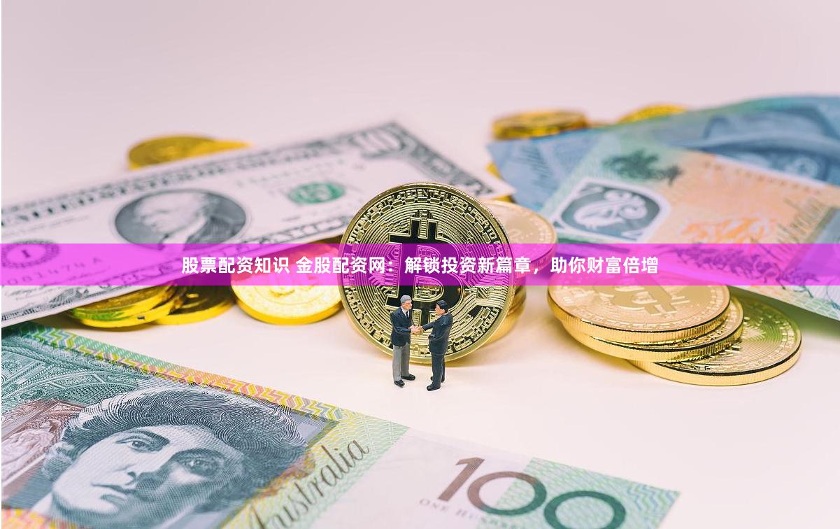 股票配资知识 金股配资网：解锁投资新篇章，助你财富倍增