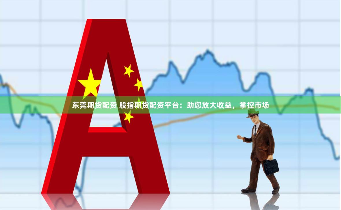 东莞期货配资 股指期货配资平台：助您放大收益，掌控市场
