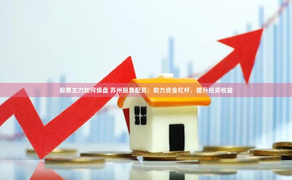 股票主力如何操盘 苏州股票配资：助力资金杠杆，提升投资收益
