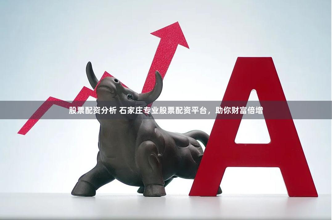 股票配资分析 石家庄专业股票配资平台，助你财富倍增